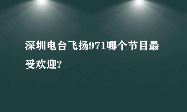 深圳电台飞扬971哪个节目最受欢迎?