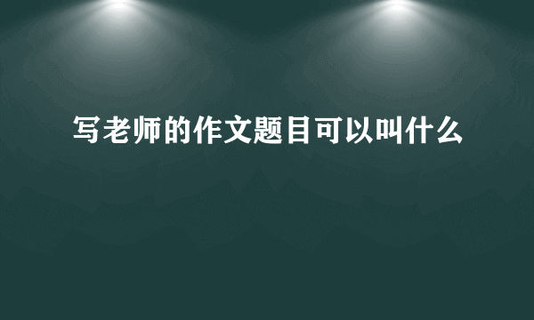 写老师的作文题目可以叫什么