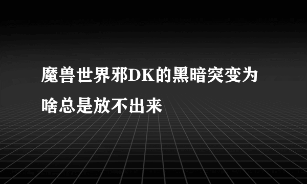 魔兽世界邪DK的黑暗突变为啥总是放不出来