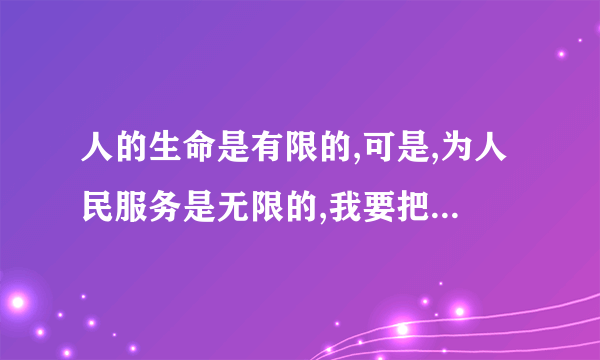 人的生命是有限的,可是,为人民服务是无限的,我要把有限的生命,投入到无限的“为人的意思