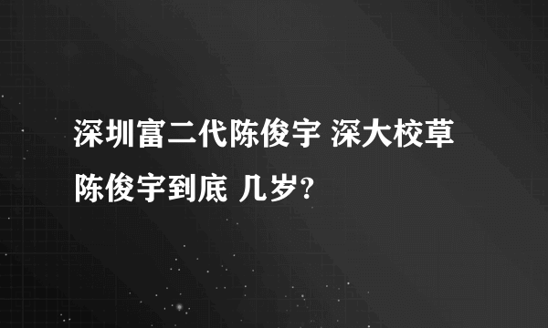 深圳富二代陈俊宇 深大校草 陈俊宇到底 几岁?