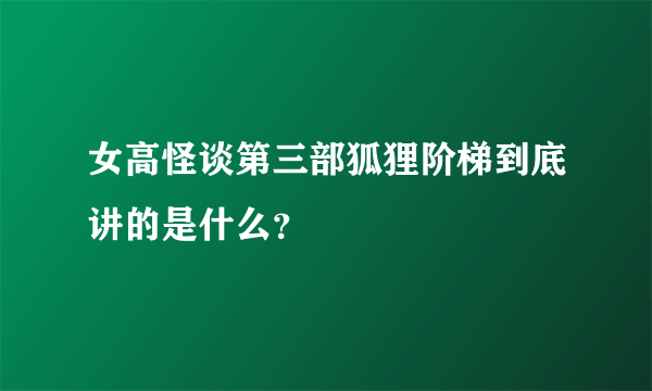 女高怪谈第三部狐狸阶梯到底讲的是什么？