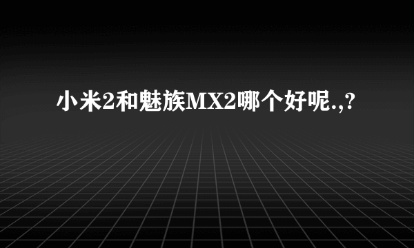 小米2和魅族MX2哪个好呢.,?