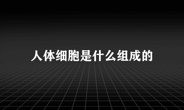 人体细胞是什么组成的