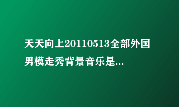 天天向上20110513全部外国男模走秀背景音乐是什么歌?