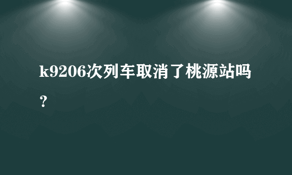 k9206次列车取消了桃源站吗？