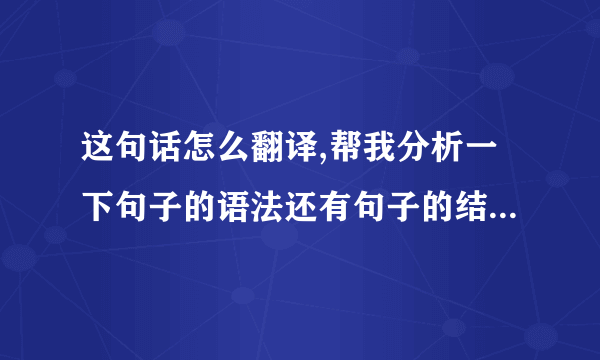 这句话怎么翻译,帮我分析一下句子的语法还有句子的结构。谢谢谢谢。