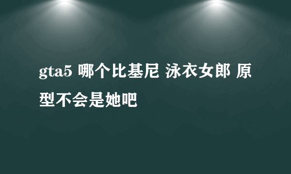 gta5 哪个比基尼 泳衣女郎 原型不会是她吧