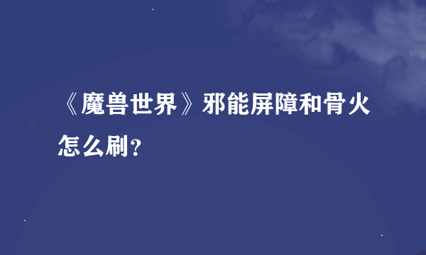 《魔兽世界》邪能屏障和骨火怎么刷？