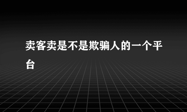 卖客卖是不是欺骗人的一个平台