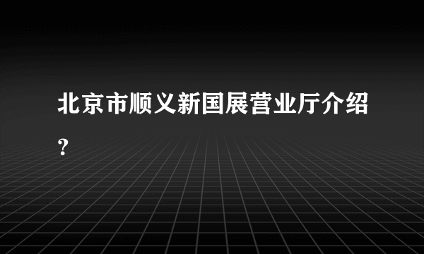 北京市顺义新国展营业厅介绍？