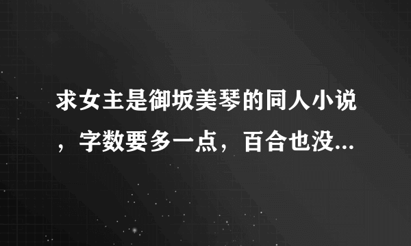 求女主是御坂美琴的同人小说，字数要多一点，百合也没关系，男主的话不能太过花心，即使开水晶宫了也不...