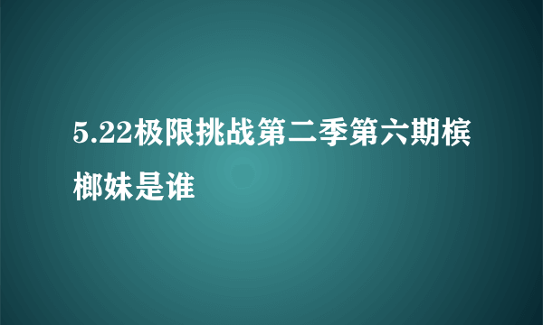 5.22极限挑战第二季第六期槟榔妹是谁