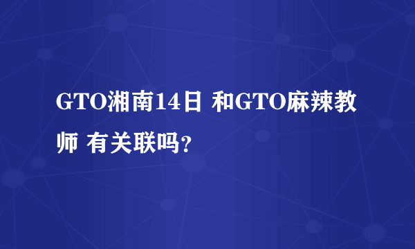 GTO湘南14日 和GTO麻辣教师 有关联吗？