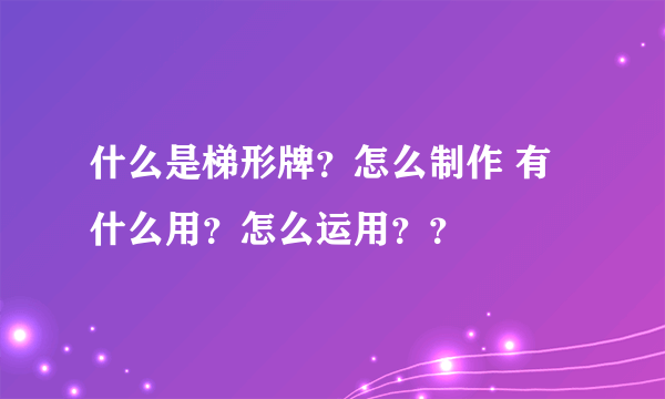 什么是梯形牌？怎么制作 有什么用？怎么运用？？