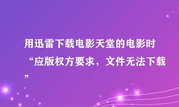 用迅雷下载电影天堂的电影时“应版权方要求，文件无法下载”