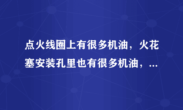 点火线圈上有很多机油，火花塞安装孔里也有很多机油，这是怎么回事？？