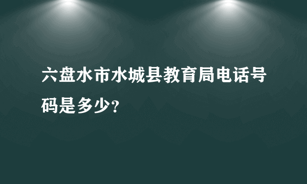 六盘水市水城县教育局电话号码是多少？