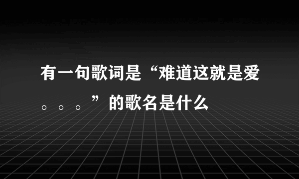 有一句歌词是“难道这就是爱。。。”的歌名是什么