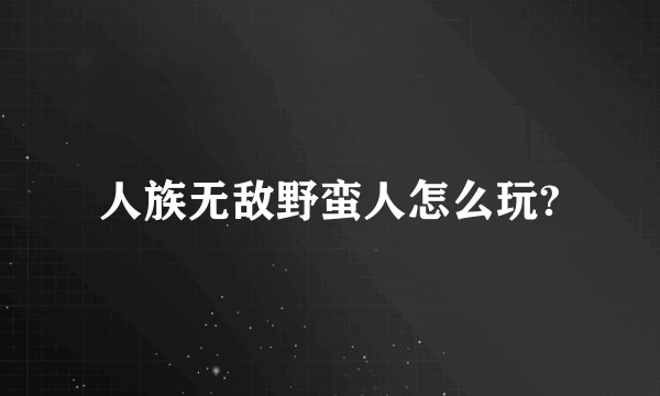 人族无敌野蛮人怎么玩?