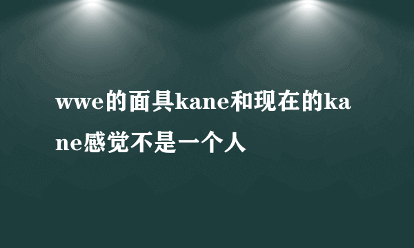 wwe的面具kane和现在的kane感觉不是一个人