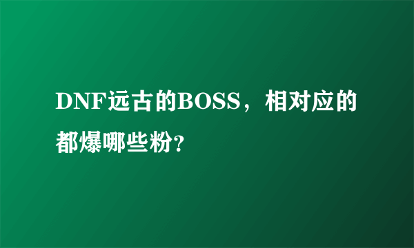 DNF远古的BOSS，相对应的都爆哪些粉？