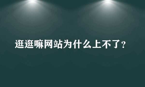 逛逛嘛网站为什么上不了？