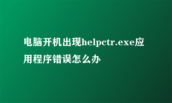 电脑开机出现helpctr.exe应用程序错误怎么办