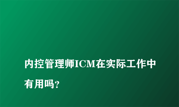 
内控管理师ICM在实际工作中有用吗？

