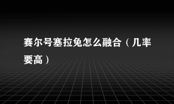 赛尔号塞拉兔怎么融合（几率要高）