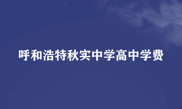 呼和浩特秋实中学高中学费