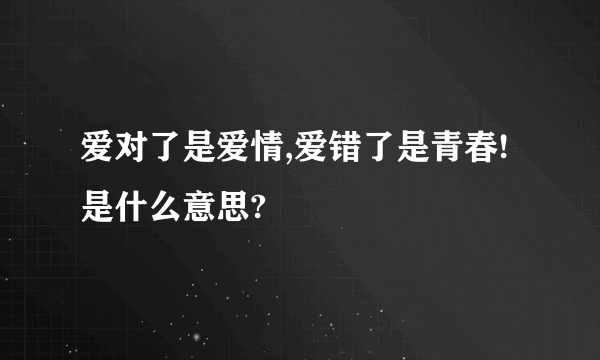 爱对了是爱情,爱错了是青春!是什么意思?