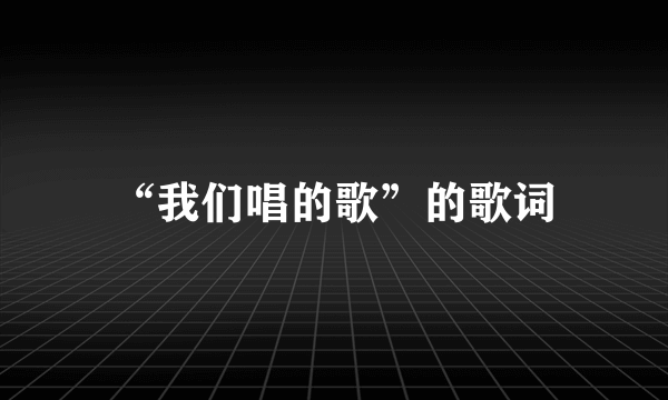 “我们唱的歌”的歌词