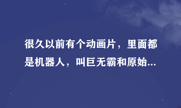 很久以前有个动画片，里面都是机器人，叫巨无霸和原始兽，那个动画片叫什么名字，在哪里能搜到？