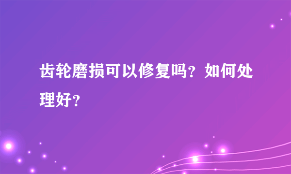 齿轮磨损可以修复吗？如何处理好？