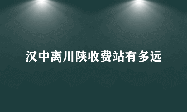 汉中离川陕收费站有多远