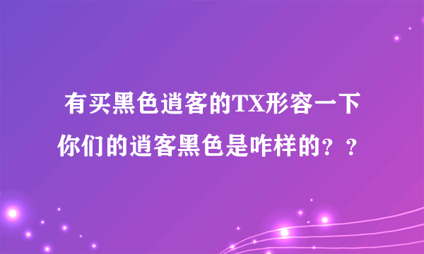  有买黑色逍客的TX形容一下你们的逍客黑色是咋样的？？