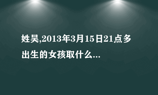 姓吴,2013年3月15日21点多出生的女孩取什么名字好？