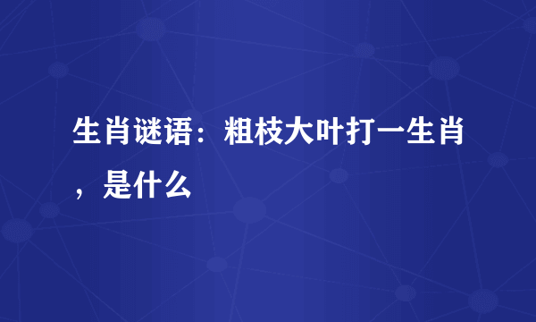 生肖谜语：粗枝大叶打一生肖，是什么