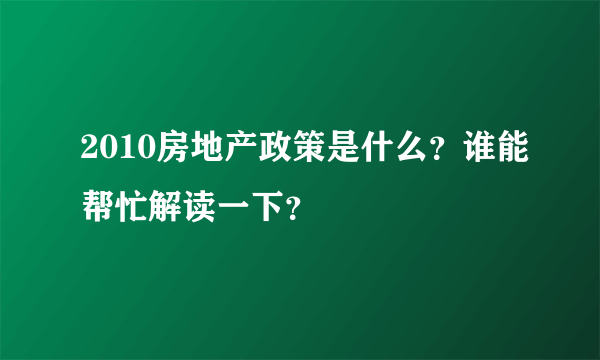 2010房地产政策是什么？谁能帮忙解读一下？