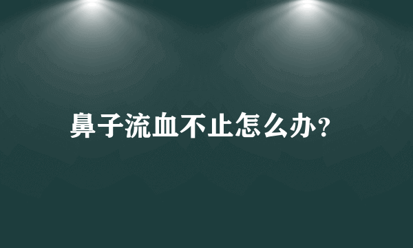 鼻子流血不止怎么办？