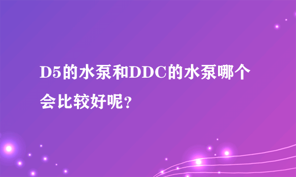 D5的水泵和DDC的水泵哪个会比较好呢？