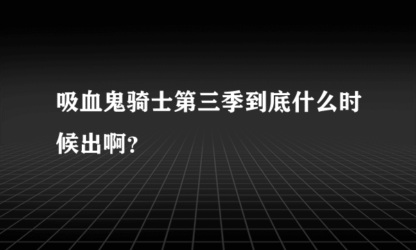 吸血鬼骑士第三季到底什么时候出啊？