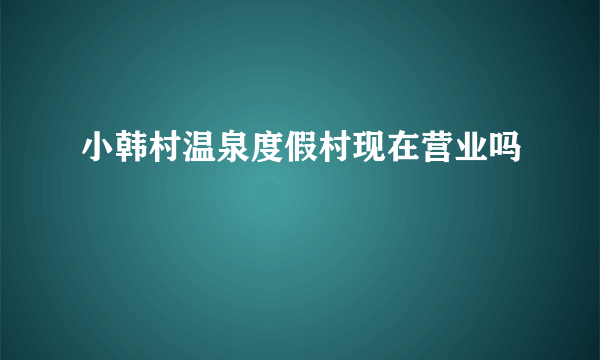 小韩村温泉度假村现在营业吗