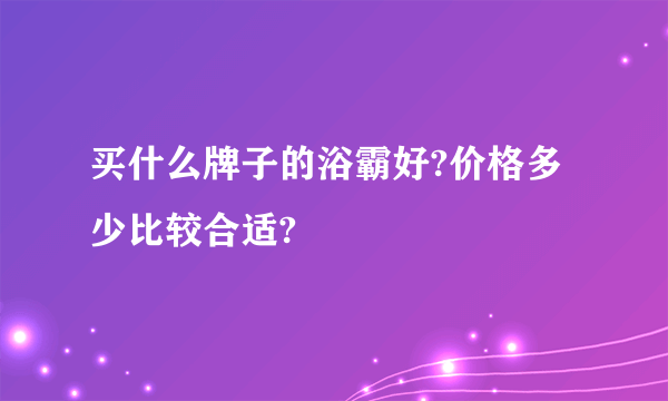 买什么牌子的浴霸好?价格多少比较合适?