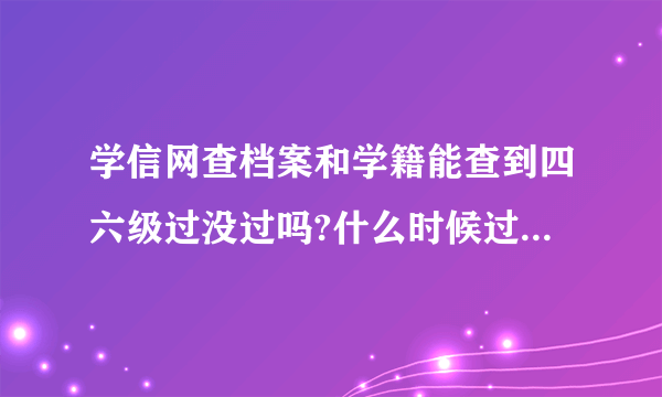 学信网查档案和学籍能查到四六级过没过吗?什么时候过的能看到吗?本人还没毕业，所以看不到这些，希望前