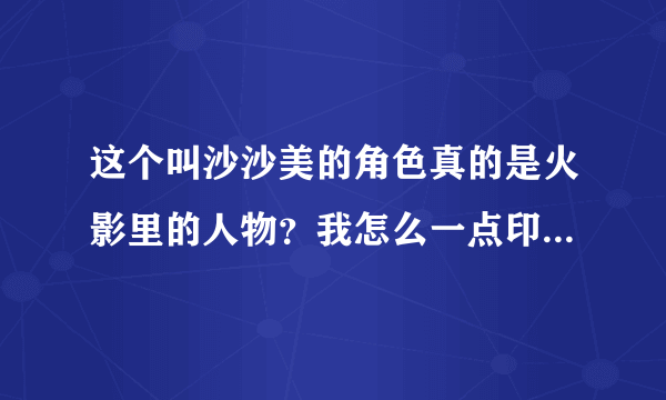 这个叫沙沙美的角色真的是火影里的人物？我怎么一点印象都没有？她是哪集出场的？具体干什么的？