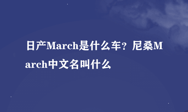 日产March是什么车？尼桑March中文名叫什么