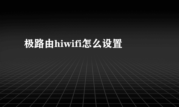 极路由hiwifi怎么设置