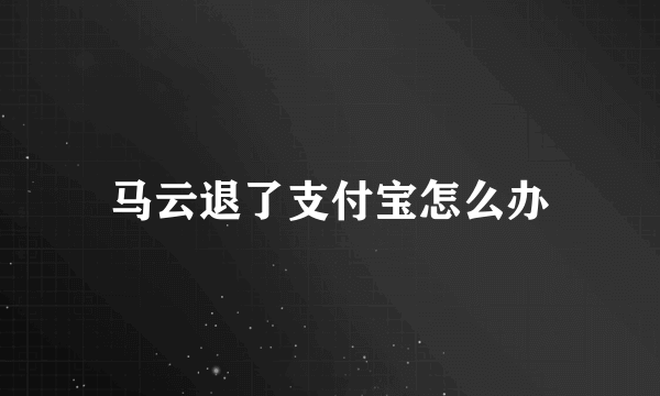 马云退了支付宝怎么办